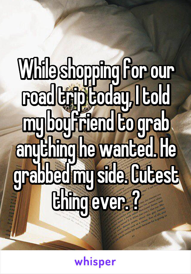 While shopping for our road trip today, I told my boyfriend to grab anything he wanted. He grabbed my side. Cutest thing ever. 😊