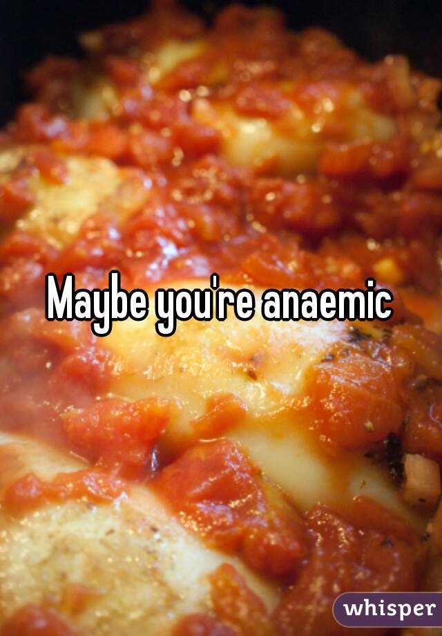 Maybe you're anaemic