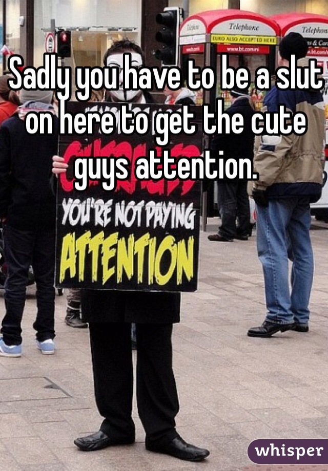 Sadly you have to be a slut on here to get the cute guys attention. 