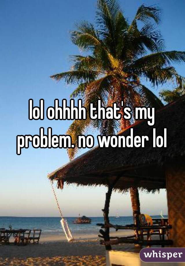 lol ohhhh that's my problem. no wonder lol 