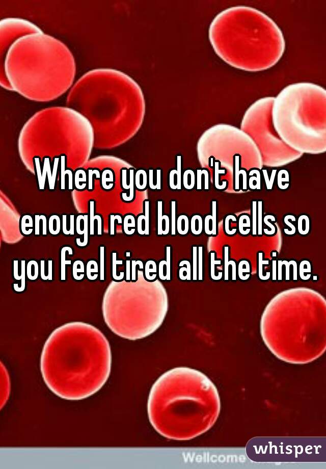 Where you don't have enough red blood cells so you feel tired all the time.
