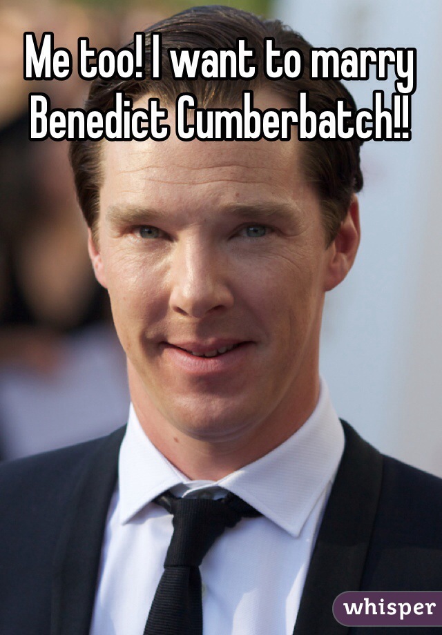 Me too! I want to marry Benedict Cumberbatch!!
