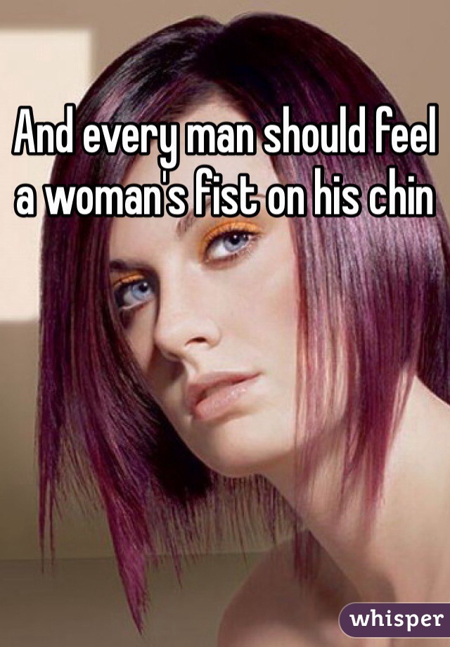 And every man should feel a woman's fist on his chin 