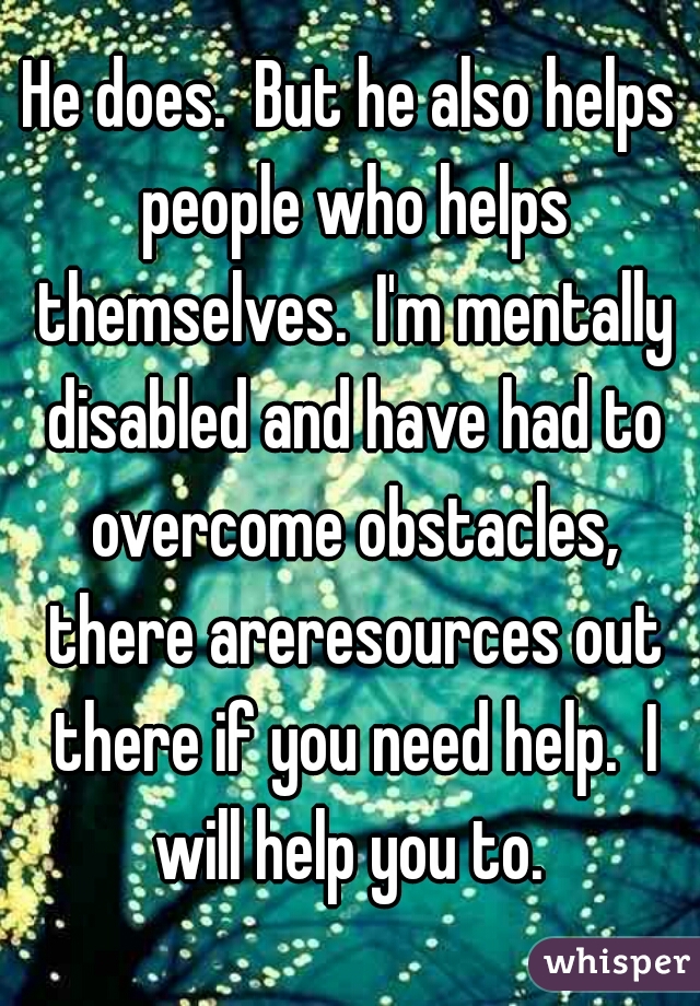 He does.  But he also helps people who helps themselves.  I'm mentally disabled and have had to overcome obstacles, there areresources out there if you need help.  I will help you to. 
