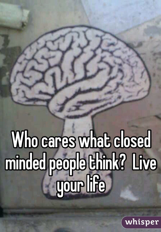 Who cares what closed minded people think?  Live your life