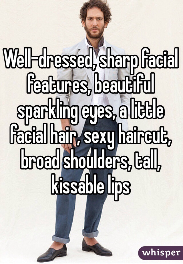 Well-dressed, sharp facial features, beautiful sparkling eyes, a little facial hair, sexy haircut, broad shoulders, tall, kissable lips