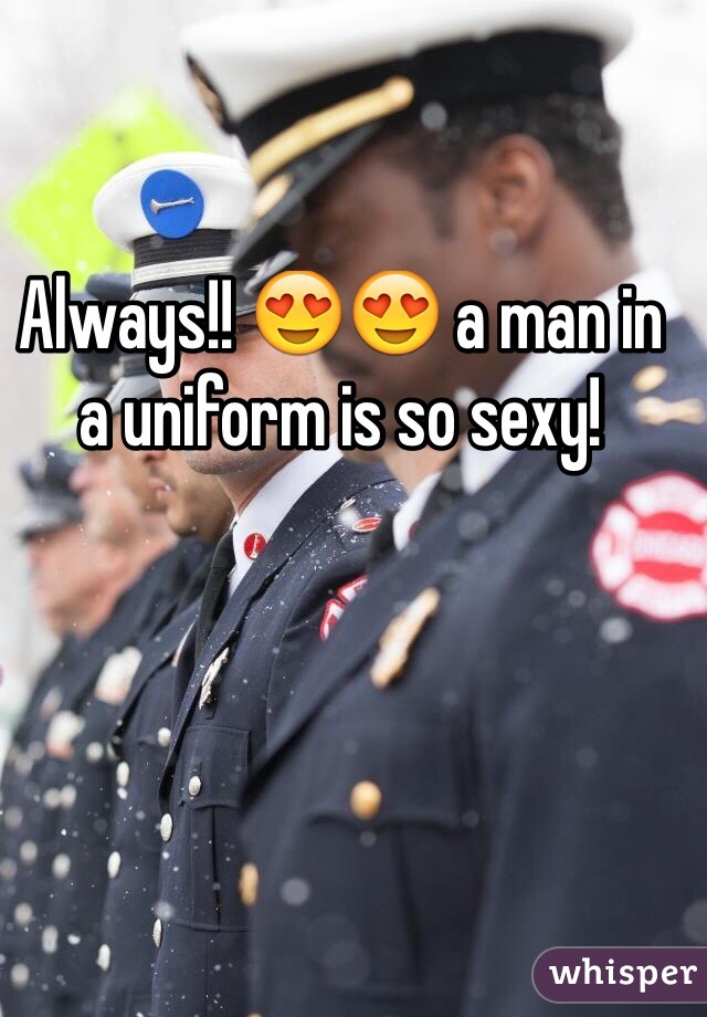 Always!! 😍😍 a man in a uniform is so sexy!