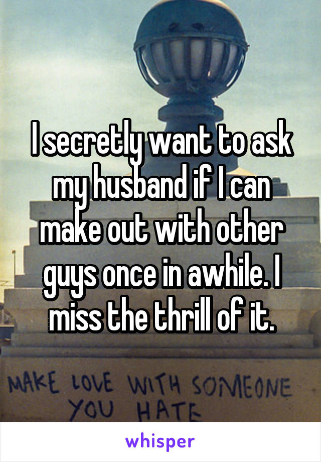 I secretly want to ask my husband if I can make out with other guys once in awhile. I miss the thrill of it.