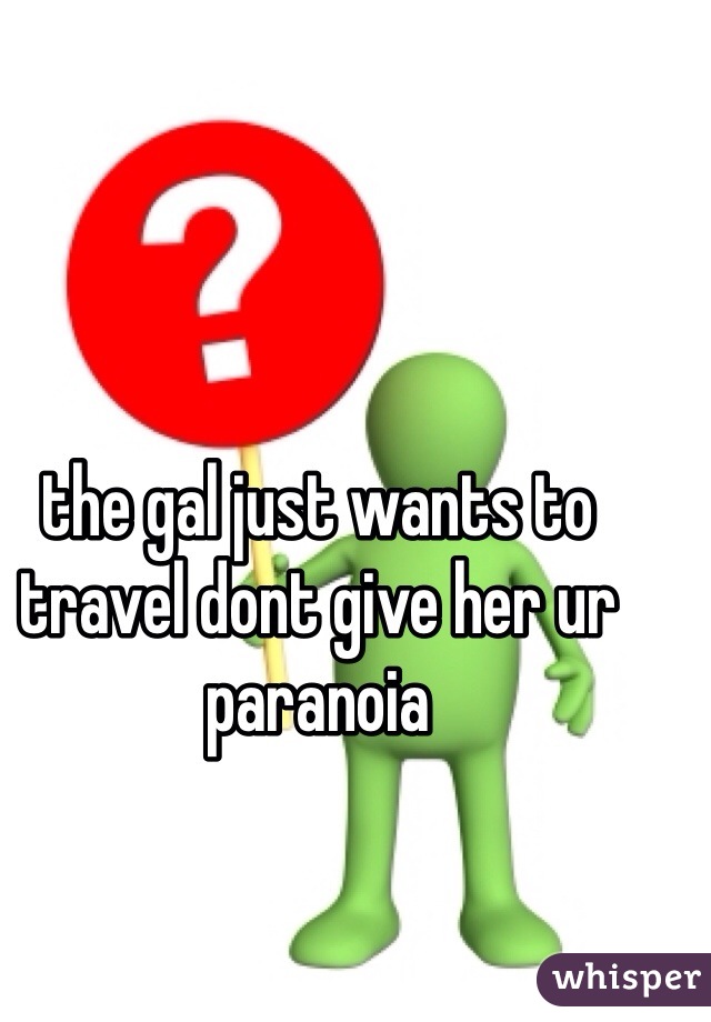 the gal just wants to travel dont give her ur paranoia 