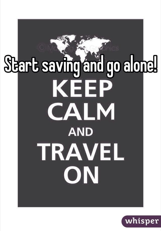 Start saving and go alone! 
