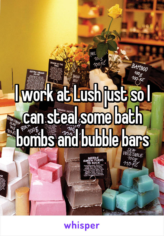 I work at Lush just so I can steal some bath bombs and bubble bars