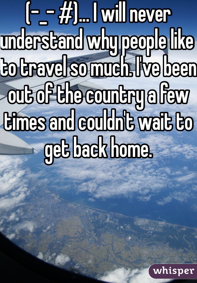(-_- #)... I will never understand why people like to travel so much. I've been out of the country a few times and couldn't wait to get back home. 