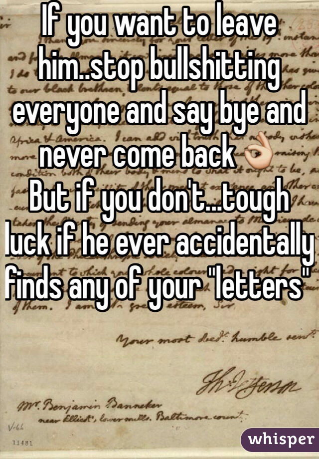 If you want to leave him..stop bullshitting everyone and say bye and never come back👌
But if you don't...tough luck if he ever accidentally finds any of your "letters" 