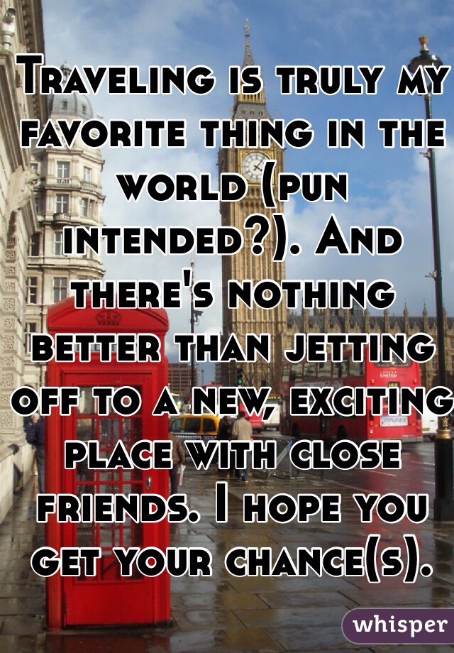 Traveling is truly my favorite thing in the world (pun intended?). And there's nothing better than jetting off to a new, exciting place with close friends. I hope you get your chance(s). 