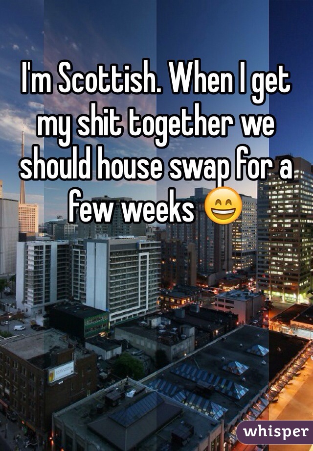 I'm Scottish. When I get my shit together we should house swap for a few weeks 😄