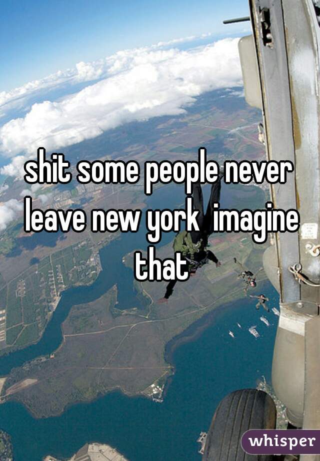 shit some people never leave new york  imagine that