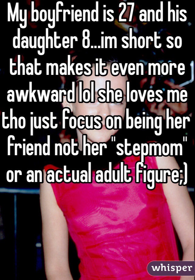 My boyfriend is 27 and his daughter 8...im short so that makes it even more awkward lol she loves me tho just focus on being her friend not her "stepmom" or an actual adult figure;)
