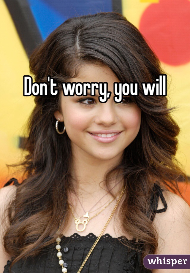 Don't worry, you will