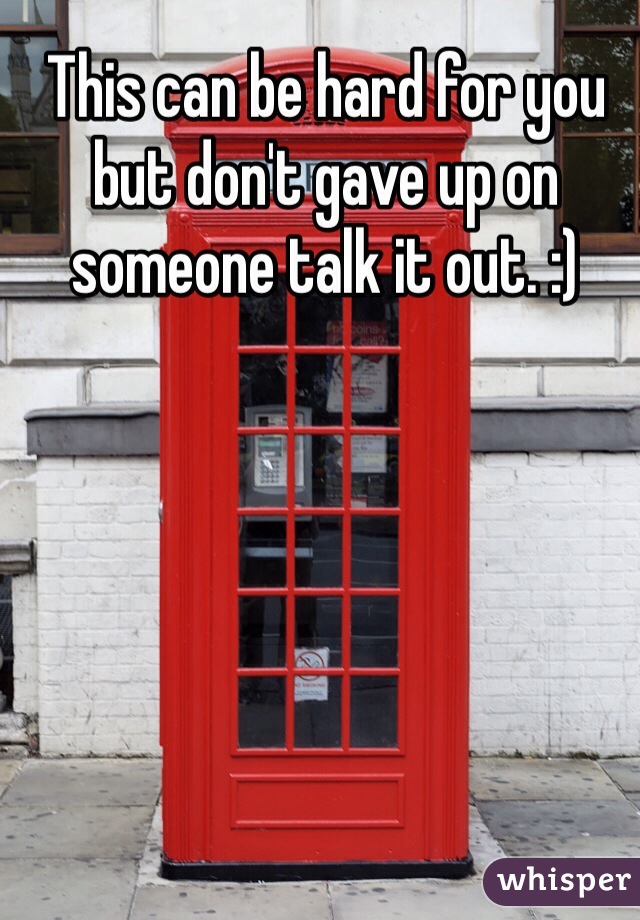 This can be hard for you but don't gave up on someone talk it out. :)