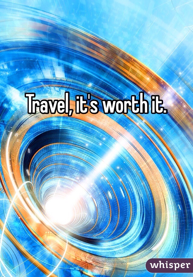 Travel, it's worth it. 