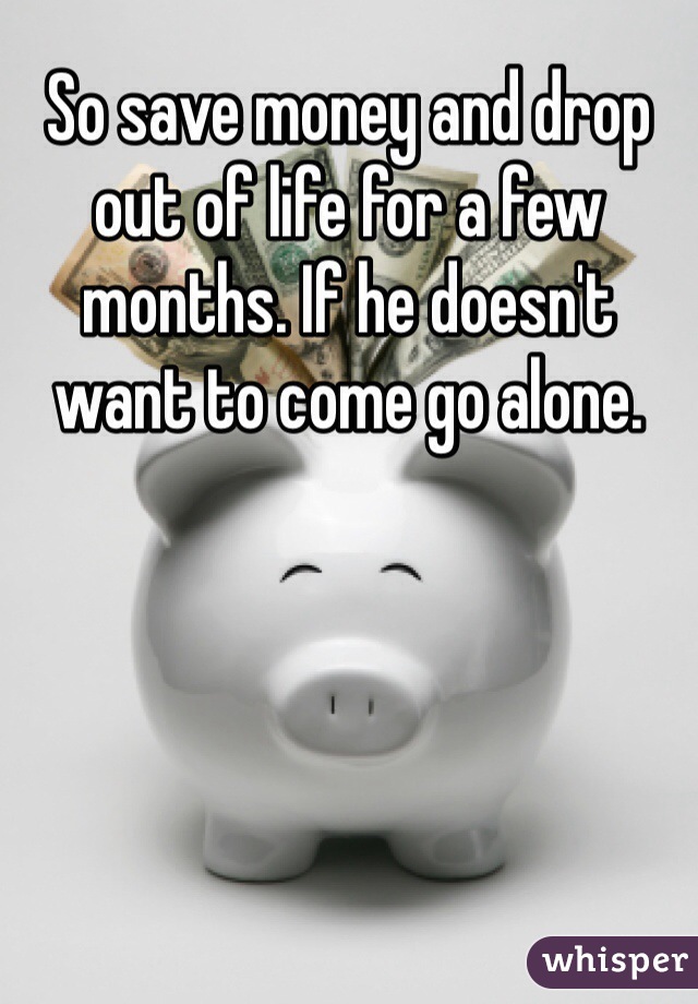 So save money and drop out of life for a few months. If he doesn't want to come go alone.