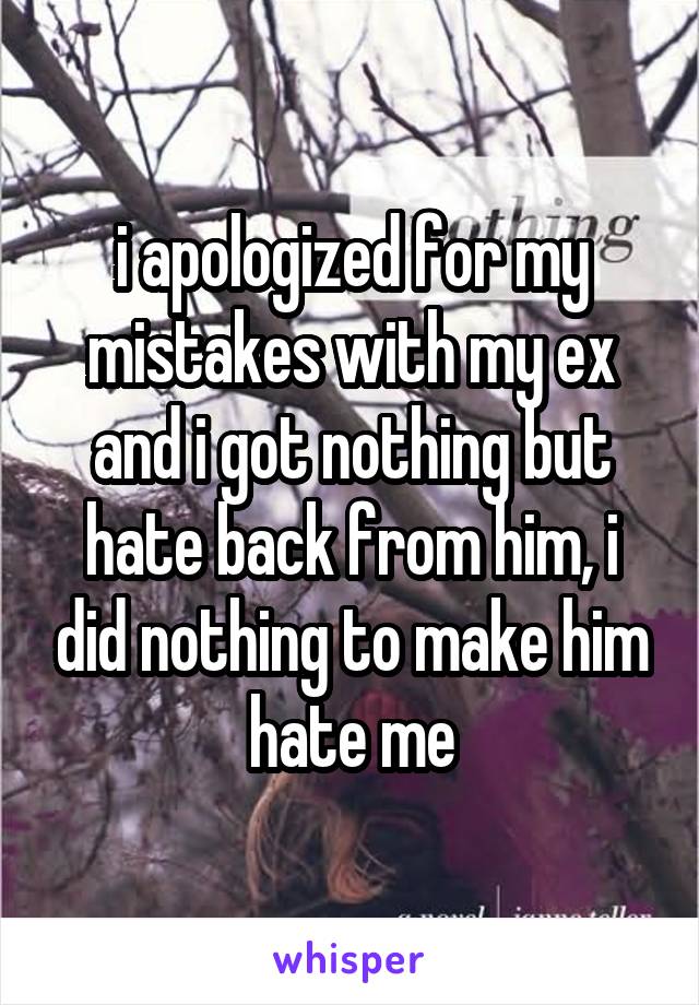 i apologized for my mistakes with my ex and i got nothing but hate back from him, i did nothing to make him hate me