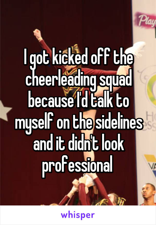 I got kicked off the cheerleading squad because I'd talk to myself on the sidelines and it didn't look professional 