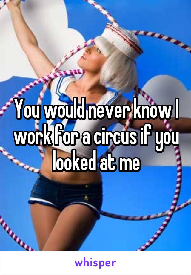 You would never know I work for a circus if you looked at me