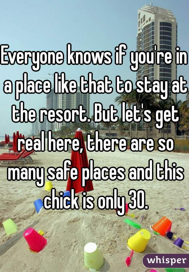 Everyone knows if you're in a place like that to stay at the resort. But let's get real here, there are so many safe places and this chick is only 30.