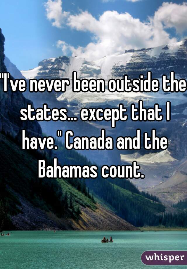 "I've never been outside the states... except that I have." Canada and the Bahamas count.  