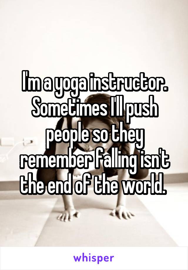 I'm a yoga instructor. Sometimes I'll push people so they remember falling isn't the end of the world. 