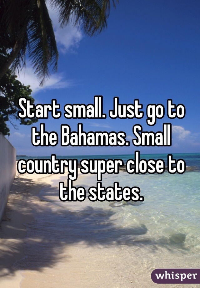 Start small. Just go to the Bahamas. Small country super close to the states. 