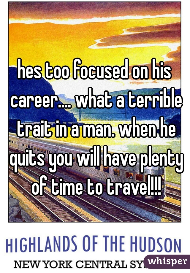 hes too focused on his career.... what a terrible trait in a man. when he quits you will have plenty of time to travel!!!
