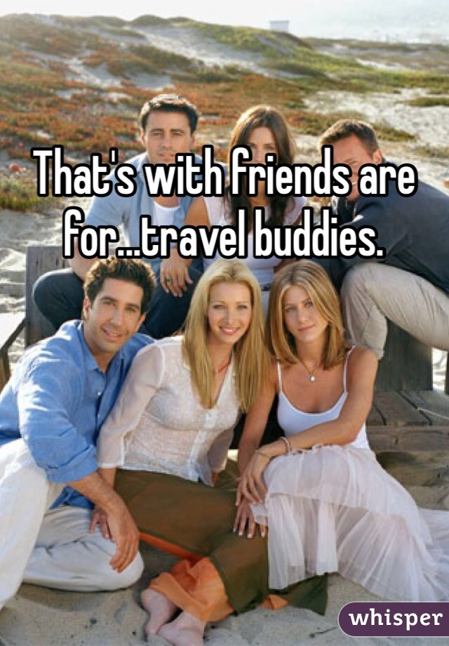 That's with friends are for...travel buddies. 