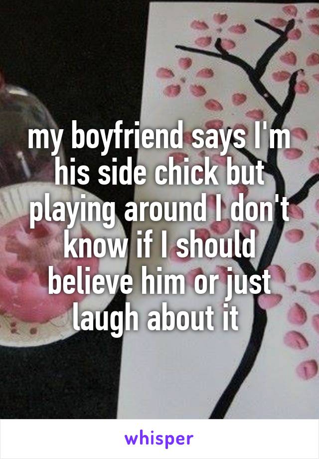 my boyfriend says I'm his side chick but playing around I don't know if I should believe him or just laugh about it 