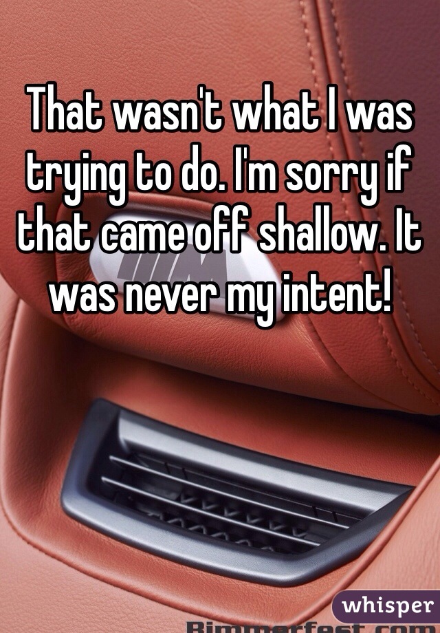 That wasn't what I was trying to do. I'm sorry if that came off shallow. It was never my intent!