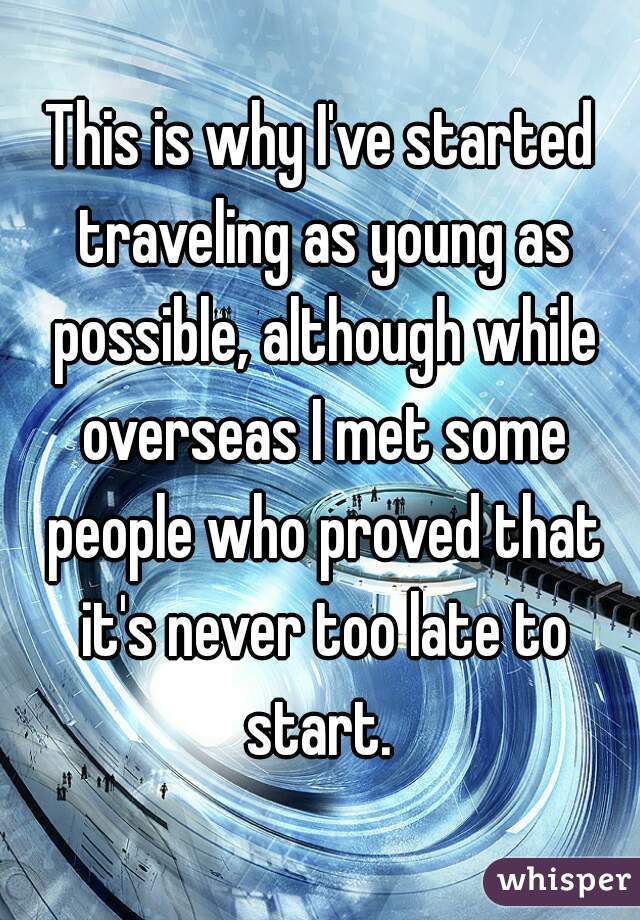 This is why I've started traveling as young as possible, although while overseas I met some people who proved that it's never too late to start. 