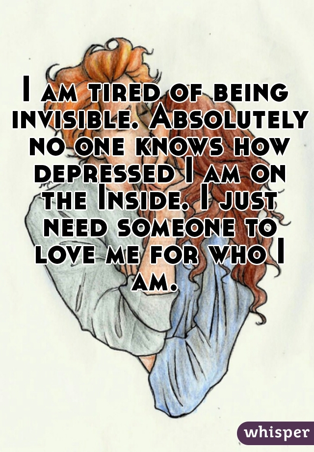 I am tired of being invisible. Absolutely no one knows how depressed I am on the Inside. I just need someone to love me for who I am. 

