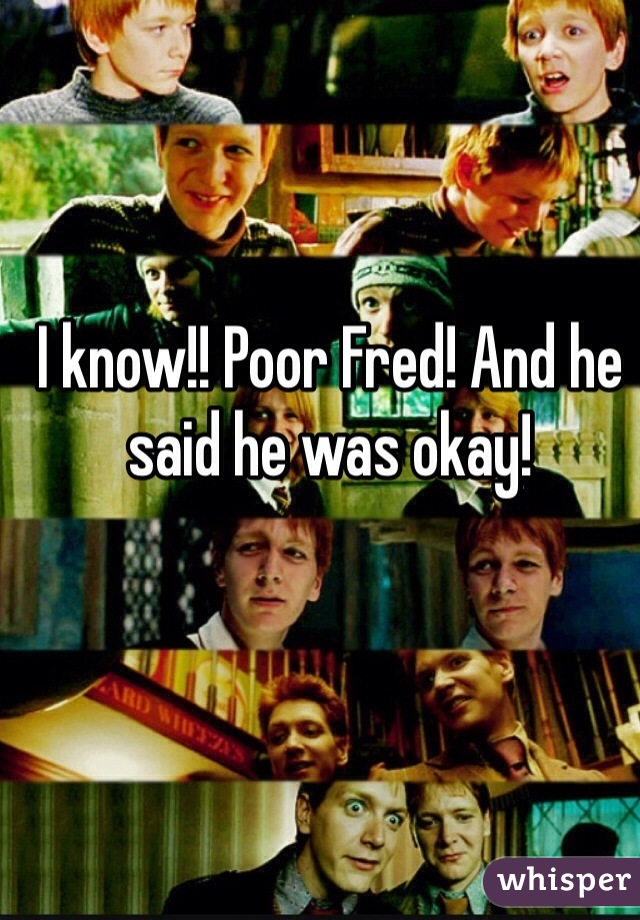 I know!! Poor Fred! And he said he was okay! 