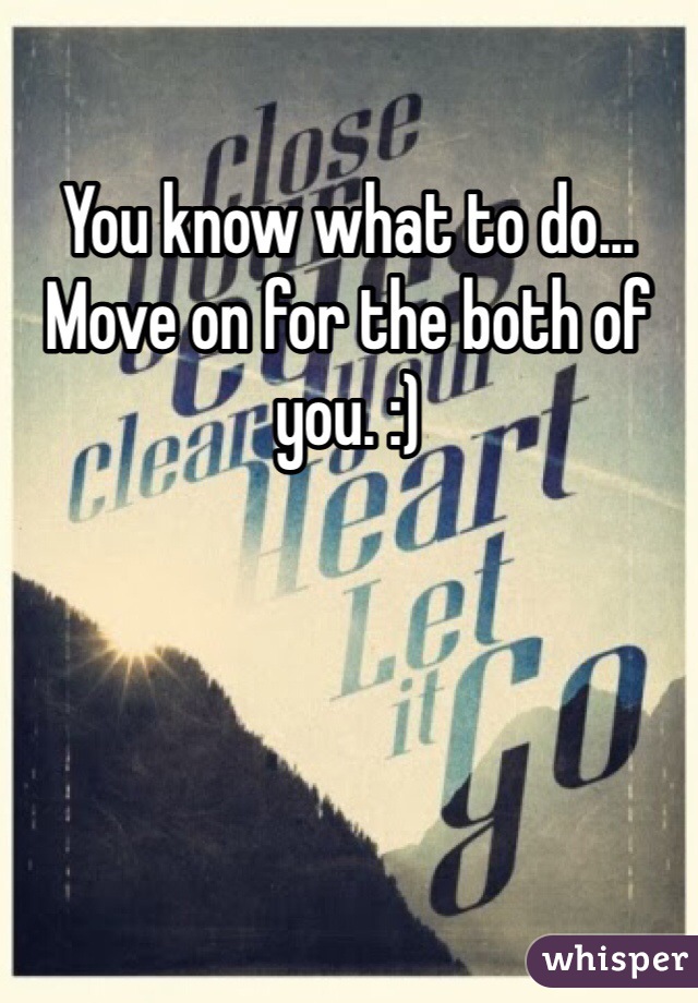You know what to do... Move on for the both of you. :)