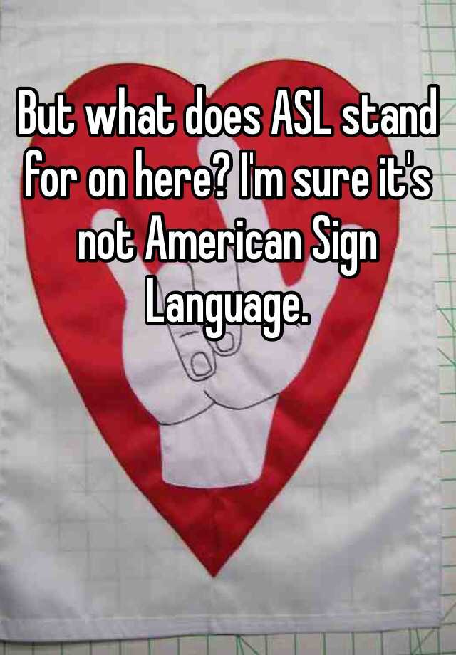 but-what-does-asl-stand-for-on-here-i-m-sure-it-s-not-american-sign