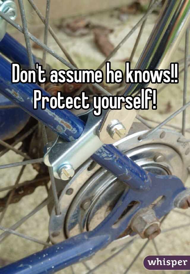 Don't assume he knows!! Protect yourself!
