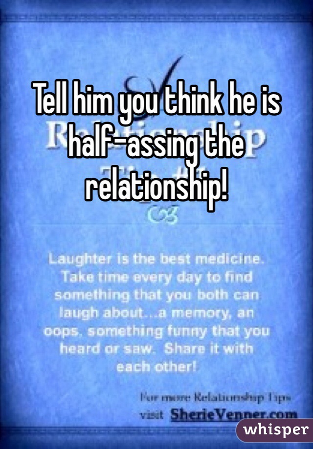 Tell him you think he is half-assing the relationship!