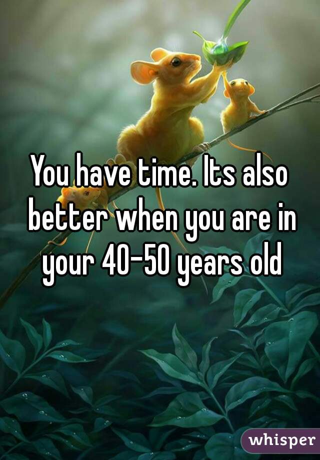 You have time. Its also better when you are in your 40-50 years old
