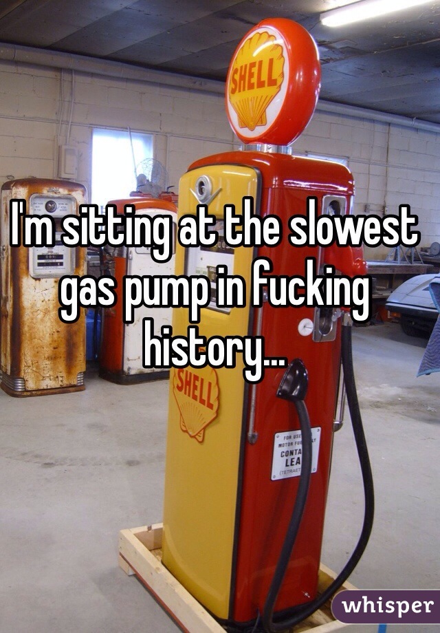 I'm sitting at the slowest gas pump in fucking history... 