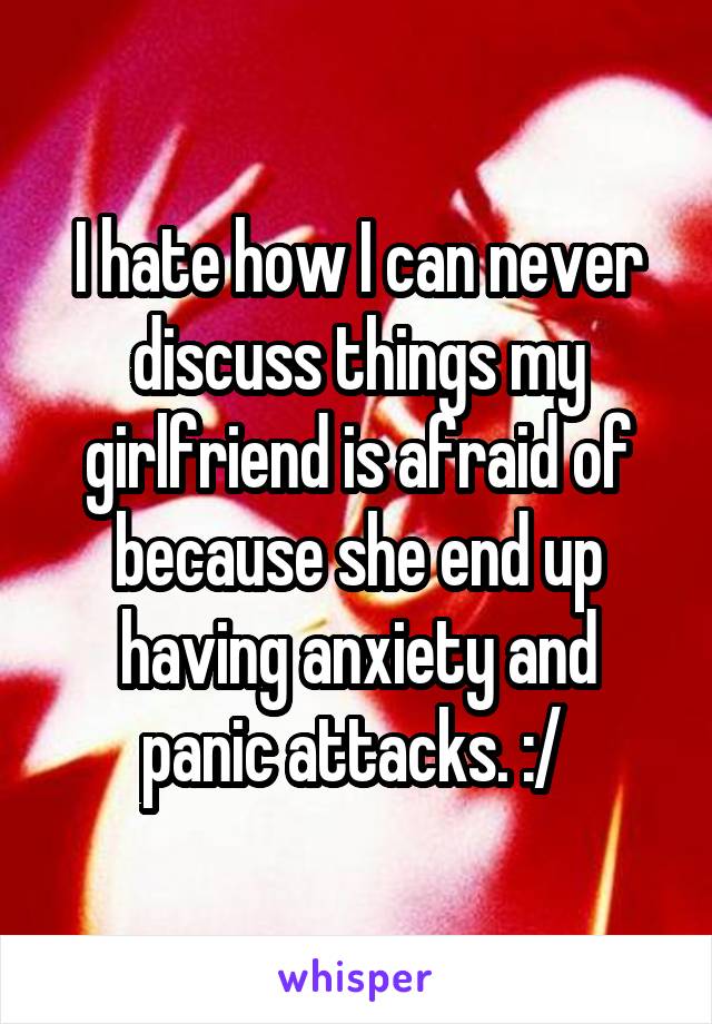 I hate how I can never discuss things my girlfriend is afraid of because she end up having anxiety and panic attacks. :/ 