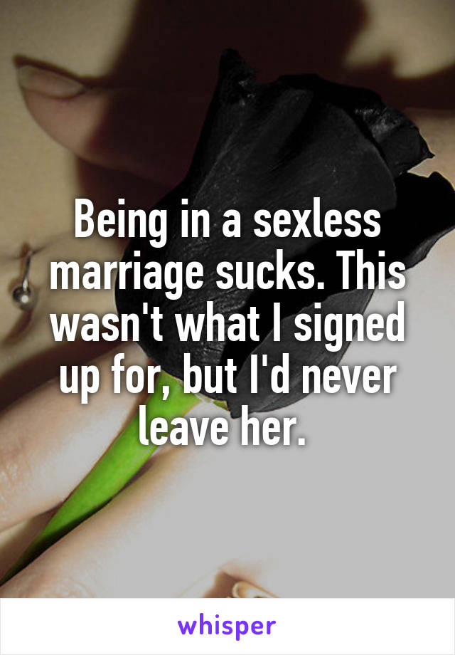 Being in a sexless marriage sucks. This wasn't what I signed up for, but I'd never leave her. 