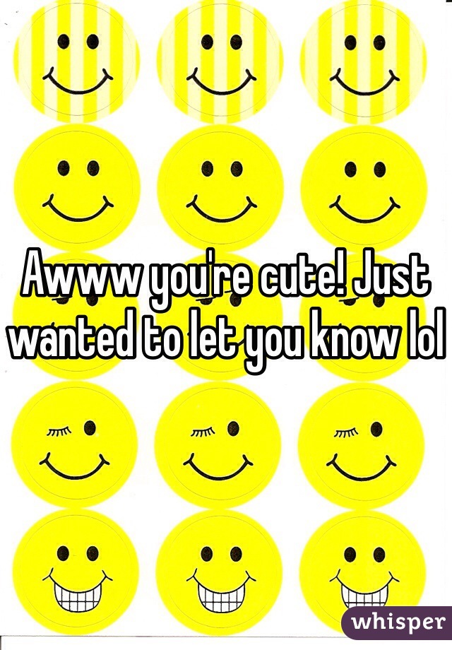 Awww you're cute! Just wanted to let you know lol