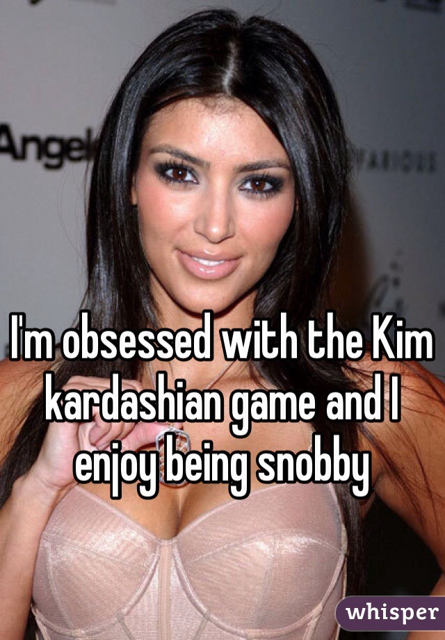 I'm obsessed with the Kim kardashian game and I enjoy being snobby