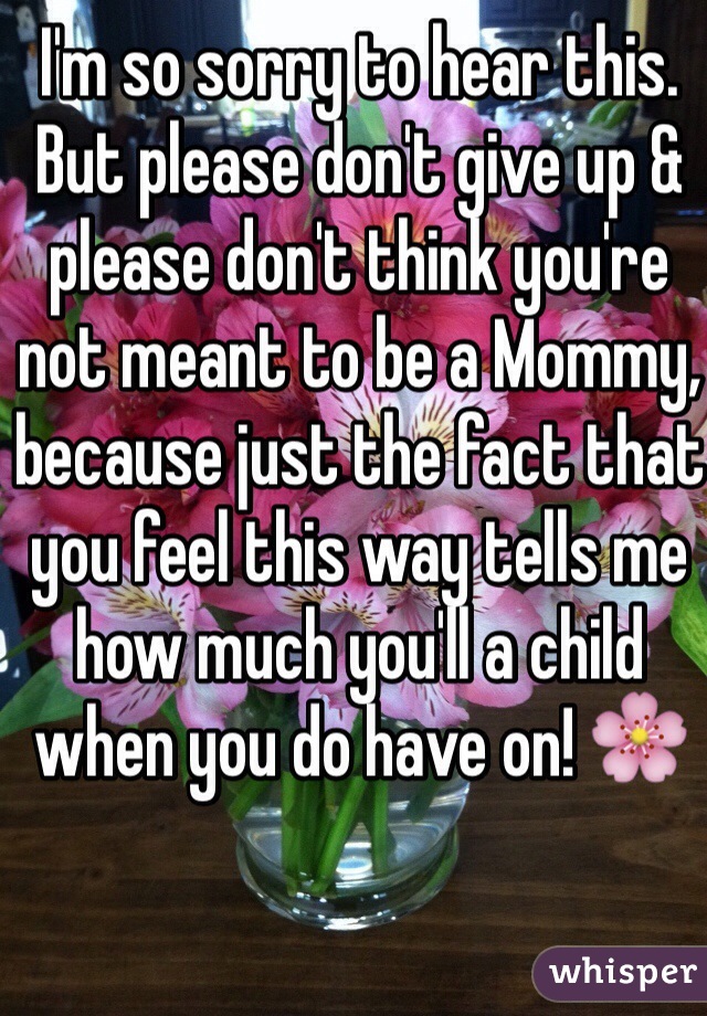 I'm so sorry to hear this. But please don't give up & please don't think you're not meant to be a Mommy, because just the fact that you feel this way tells me how much you'll a child when you do have on! 🌸